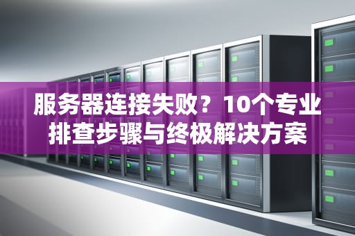 服务器连接失败？10个专业排查步骤与终极解决方案