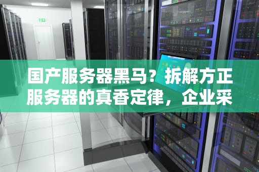 国产服务器黑马？拆解方正服务器的真香定律，企业采购为何偷偷下单？