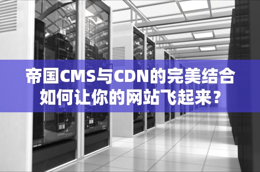 帝国CMS与CDN的完美结合如何让你的网站飞起来？