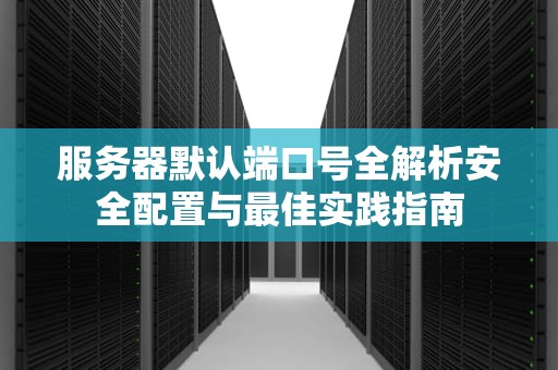服务器默认端口号全解析安全配置与最佳实践指南