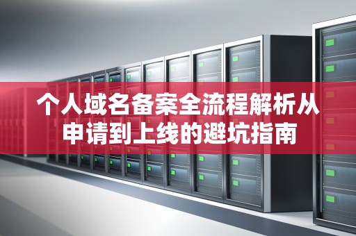 个人域名备案全流程解析从申请到上线的避坑指南