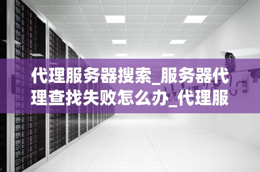 代理服务器搜索_服务器代理查找失败怎么办_代理服务器搜索：全面指南