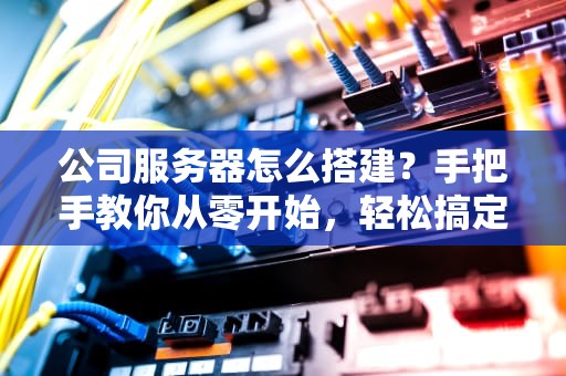 公司服务器怎么搭建？手把手教你从零开始，轻松搞定！