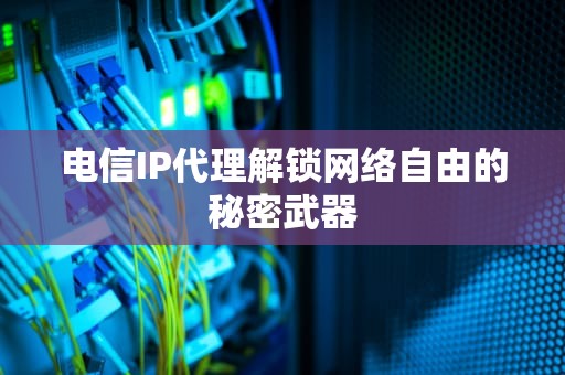 电信IP代理解锁网络自由的秘密武器