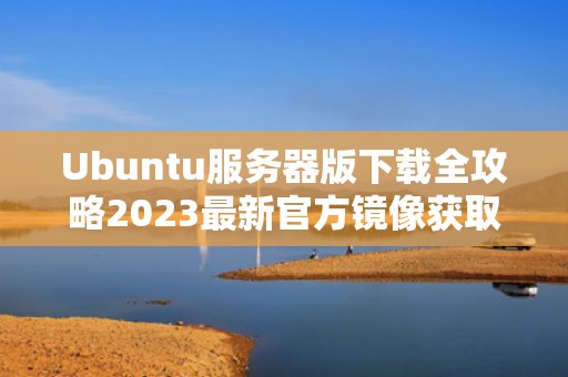 Ubuntu服务器版下载全攻略2023最新官方镜像获取与安装教程