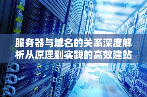 服务器与域名的关系深度解析从原理到实践的高效建站指南