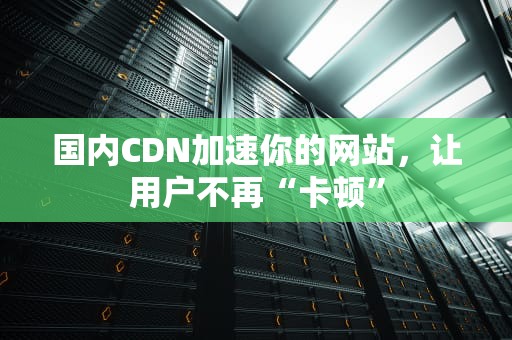 国内CDN加速你的网站，让用户不再“卡顿”