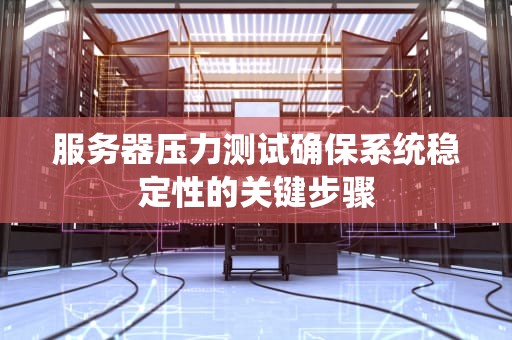 服务器压力测试确保系统稳定性的关键步骤