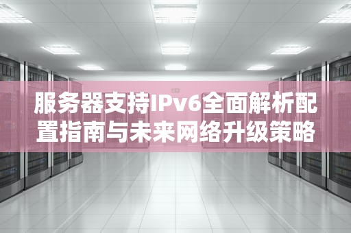 服务器支持IPv6全面解析配置指南与未来网络升级策略
