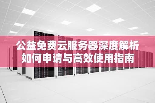 公益免费云服务器深度解析如何申请与高效使用指南