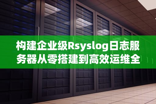 构建企业级Rsyslog日志服务器从零搭建到高效运维全指南