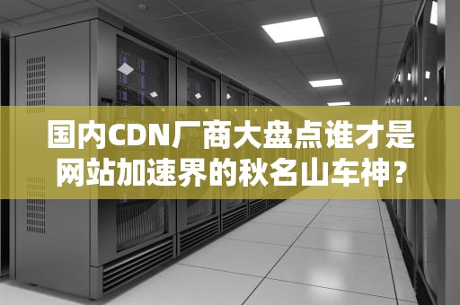 国内CDN厂商大盘点谁才是网站加速界的秋名山车神？