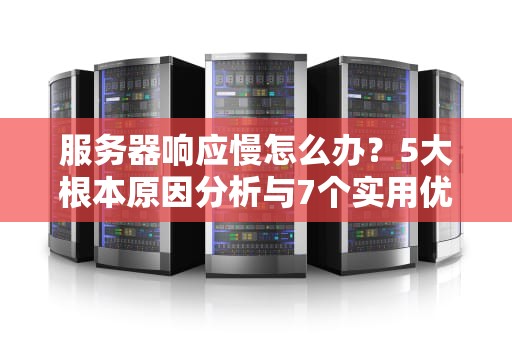 服务器响应慢怎么办？5大根本原因分析与7个实用优化方案