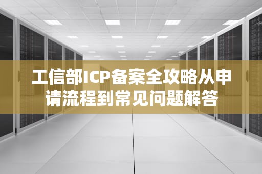 工信部ICP备案全攻略从申请流程到常见问题解答