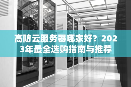 高防云服务器哪家好？2023年最全选购指南与推荐