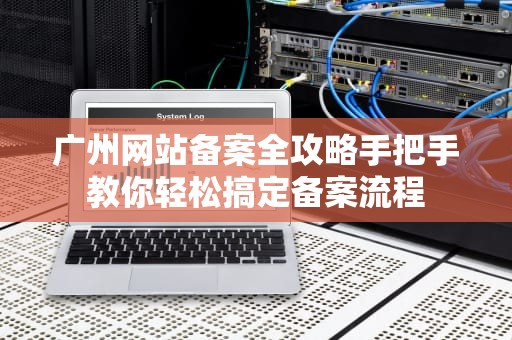 广州网站备案全攻略手把手教你轻松搞定备案流程
