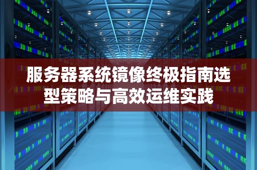 服务器系统镜像终极指南选型策略与高效运维实践