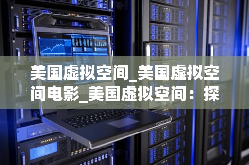 美国虚拟空间_美国虚拟空间电影_美国虚拟空间：探索与挑战