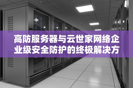 高防服务器与云世家网络企业级安全防护的终极解决方案
