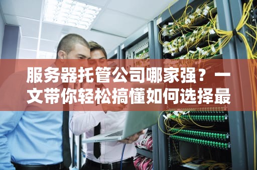 服务器托管公司哪家强？一文带你轻松搞懂如何选择最佳服务商！