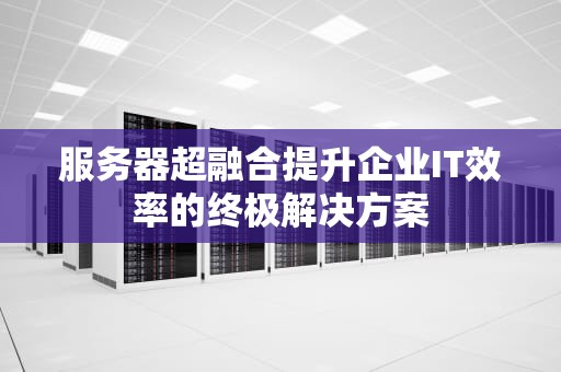 服务器超融合提升企业IT效率的终极解决方案