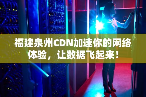 福建泉州CDN加速你的网络体验，让数据飞起来！