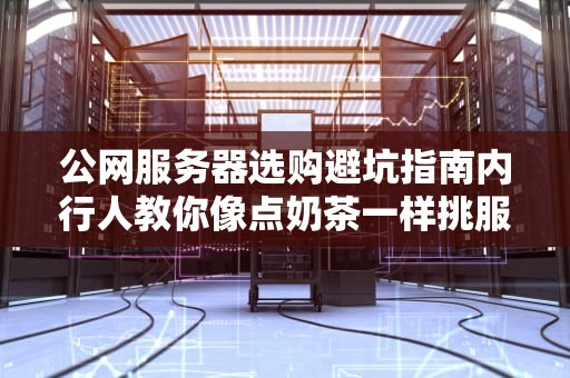 公网服务器选购避坑指南内行人教你像点奶茶一样挑服务器