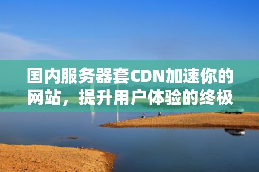 国内服务器套CDN加速你的网站，提升用户体验的终极指南