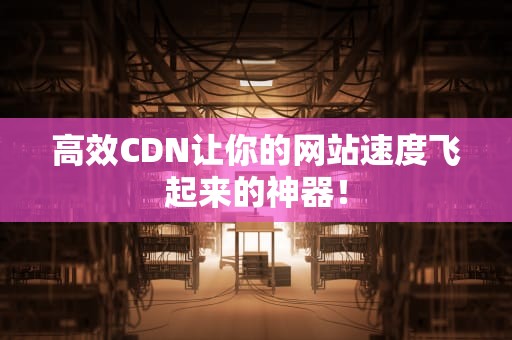 高效CDN让你的网站速度飞起来的神器！