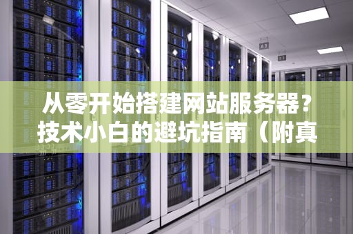 从零开始搭建网站服务器？技术小白的避坑指南（附真人实测翻车现场）