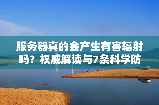服务器真的会产生有害辐射吗？权威解读与7条科学防护建议