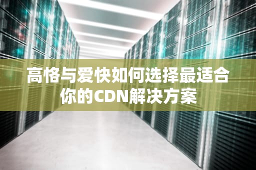 高恪与爱快如何选择最适合你的CDN解决方案