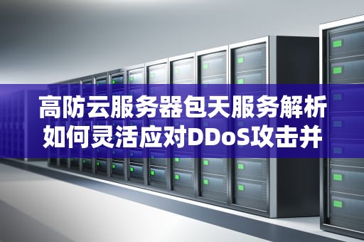 高防云服务器包天服务解析如何灵活应对DDoS攻击并优化成本？
