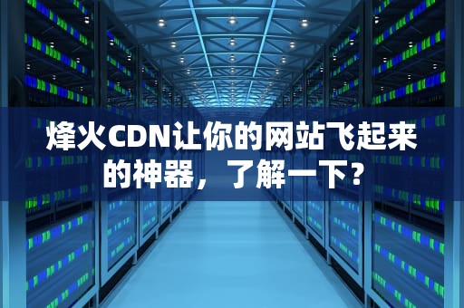 烽火CDN让你的网站飞起来的神器，了解一下？