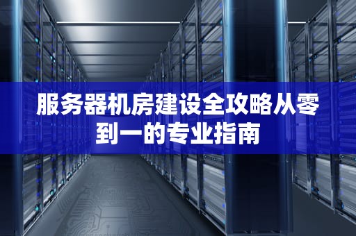 服务器机房建设全攻略从零到一的专业指南