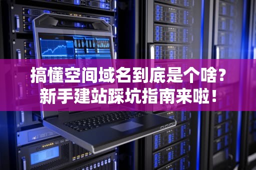 搞懂空间域名到底是个啥？新手建站踩坑指南来啦！