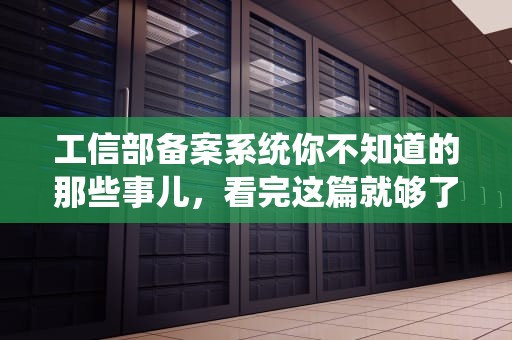 工信部备案系统你不知道的那些事儿，看完这篇就够了！