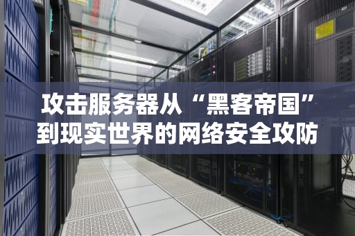 攻击服务器从“黑客帝国”到现实世界的网络安全攻防战