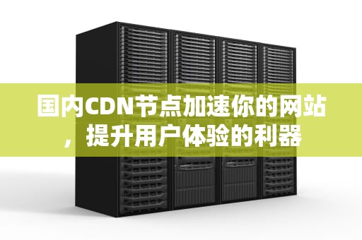 国内CDN节点加速你的网站，提升用户体验的利器