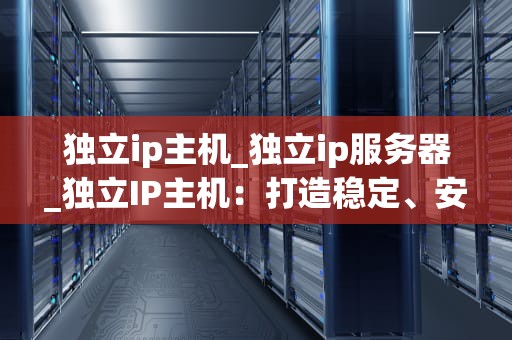 独立ip主机_独立ip服务器_独立IP主机：打造稳定、安全的网站环境