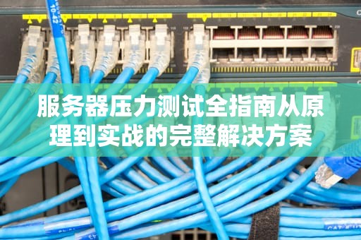 服务器压力测试全指南从原理到实战的完整解决方案