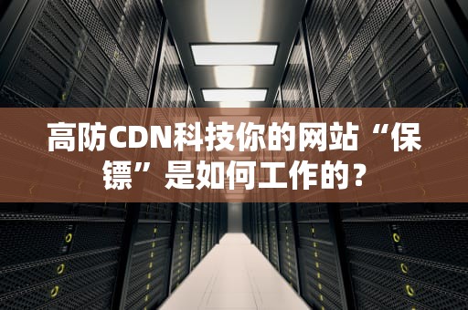 高防CDN科技你的网站“保镖”是如何工作的？