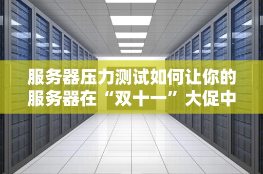 服务器压力测试如何让你的服务器在“双十一”大促中稳如泰山？