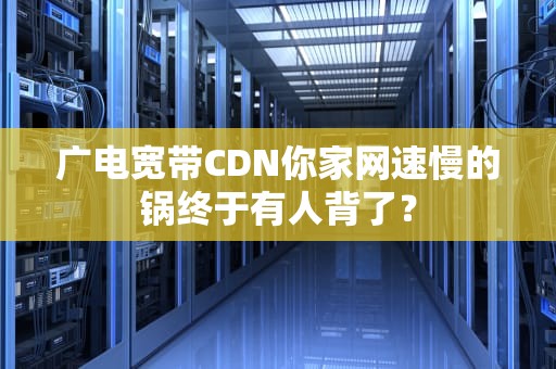 广电宽带CDN你家网速慢的锅终于有人背了？