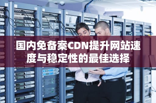 国内免备案CDN提升网站速度与稳定性的最佳选择