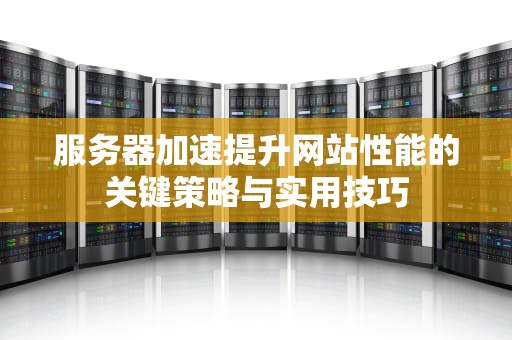 服务器加速提升网站性能的关键策略与实用技巧
