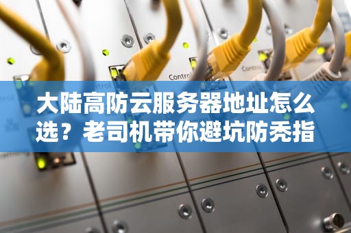 大陆高防云服务器地址怎么选？老司机带你避坑防秃指南