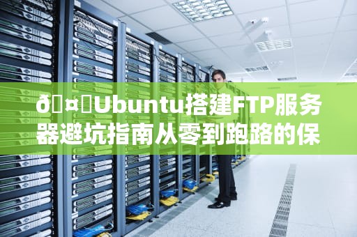 🤖Ubuntu搭建FTP服务器避坑指南从零到跑路的保姆级教程🤖