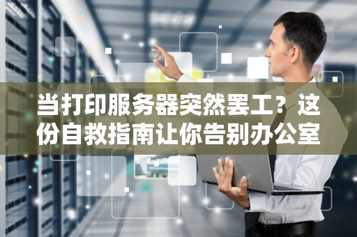 当打印服务器突然罢工？这份自救指南让你告别办公室尖叫