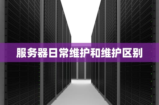 服务器日常维护和维护区别